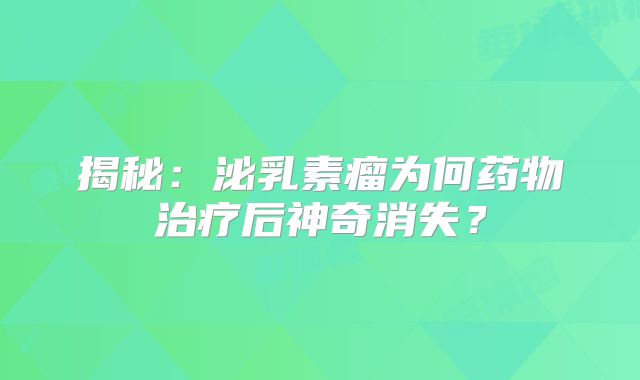 揭秘：泌乳素瘤为何药物治疗后神奇消失？