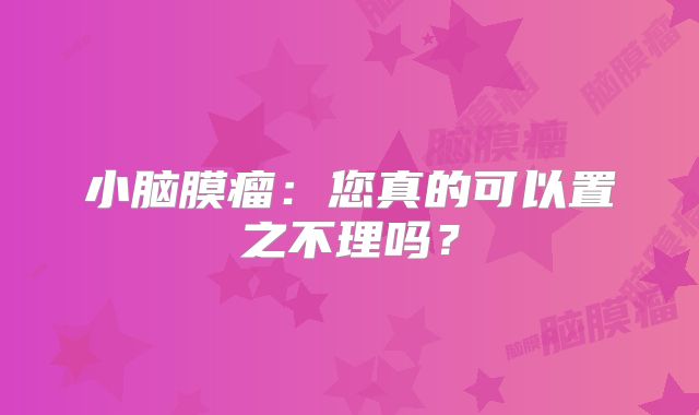 小脑膜瘤：您真的可以置之不理吗？