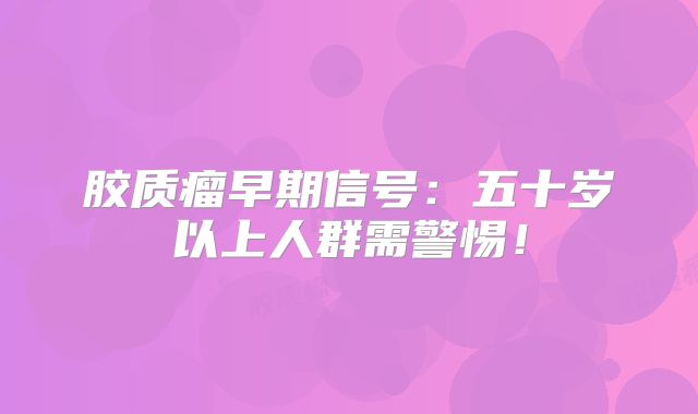 胶质瘤早期信号：五十岁以上人群需警惕！