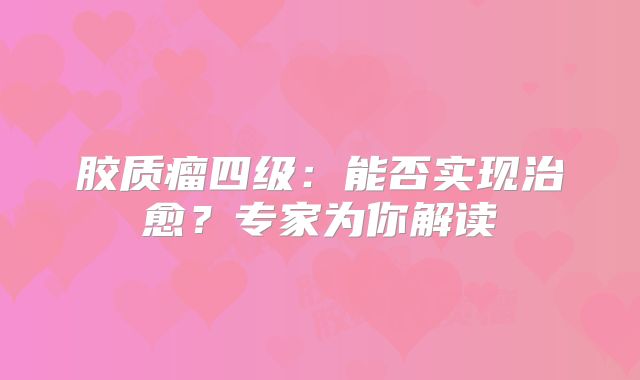 胶质瘤四级：能否实现治愈？专家为你解读