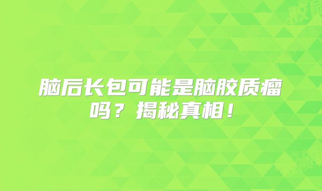 脑后长包可能是脑胶质瘤吗？揭秘真相！