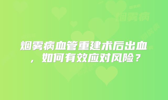 烟雾病血管重建术后出血，如何有效应对风险？