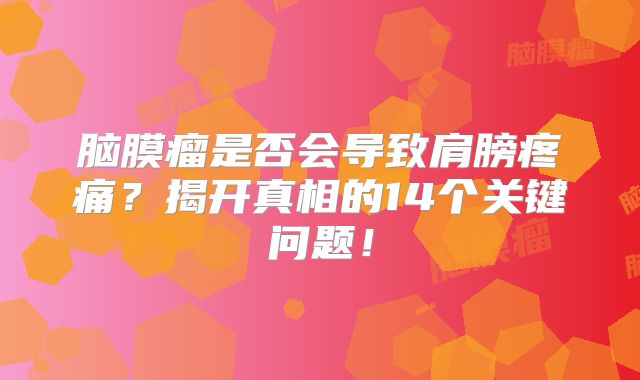 脑膜瘤是否会导致肩膀疼痛？揭开真相的14个关键问题！