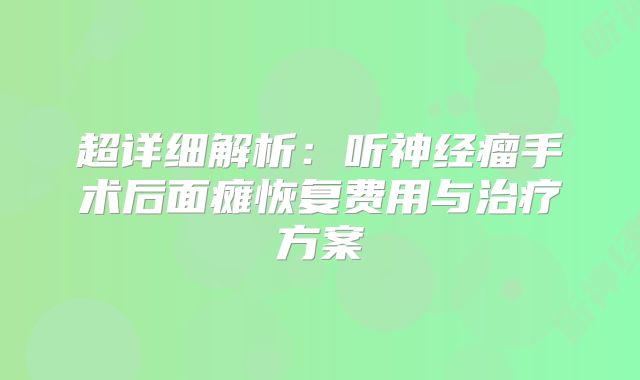 超详细解析：听神经瘤手术后面瘫恢复费用与治疗方案