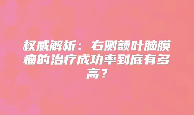 权威解析：右侧额叶脑膜瘤的治疗成功率到底有多高？