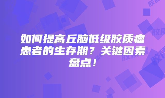 如何提高丘脑低级胶质瘤患者的生存期？关键因素盘点！