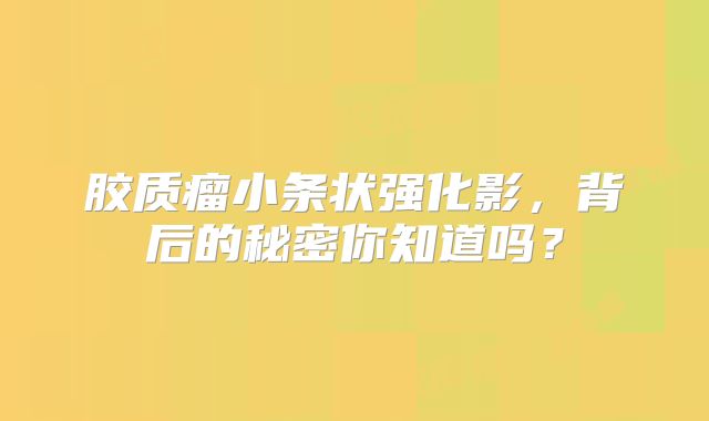胶质瘤小条状强化影，背后的秘密你知道吗？