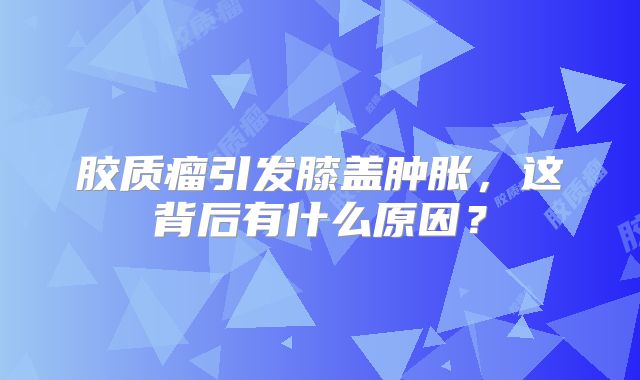 胶质瘤引发膝盖肿胀，这背后有什么原因？