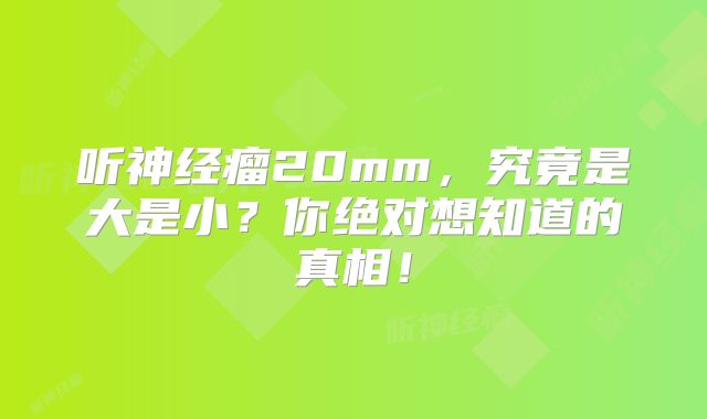 听神经瘤20mm，究竟是大是小？你绝对想知道的真相！