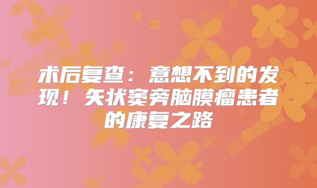 术后复查：意想不到的发现！矢状窦旁脑膜瘤患者的康复之路