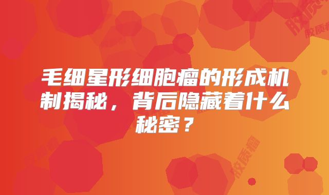 毛细星形细胞瘤的形成机制揭秘，背后隐藏着什么秘密？