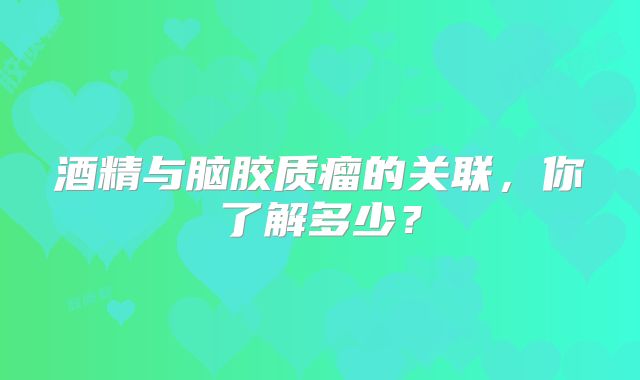 酒精与脑胶质瘤的关联，你了解多少？
