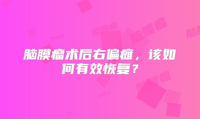 脑膜瘤术后右偏瘫，该如何有效恢复？