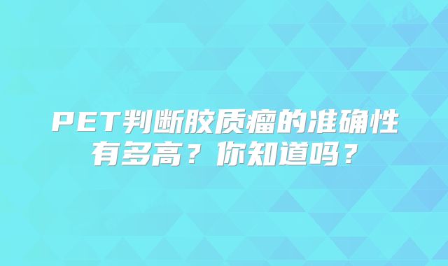 PET判断胶质瘤的准确性有多高？你知道吗？
