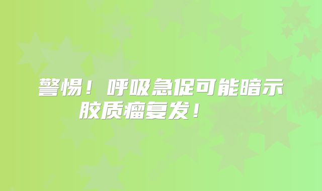 警惕！呼吸急促可能暗示胶质瘤复发！  