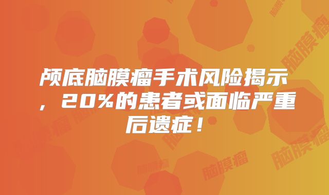 颅底脑膜瘤手术风险揭示，20%的患者或面临严重后遗症！