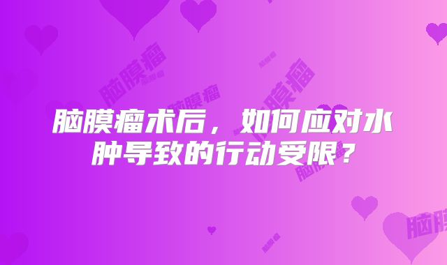 脑膜瘤术后，如何应对水肿导致的行动受限？