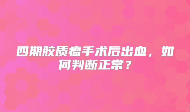 四期胶质瘤手术后出血，如何判断正常？
