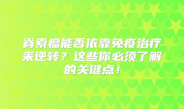 脊索瘤能否依靠免疫治疗来逆转？这些你必须了解的关键点！