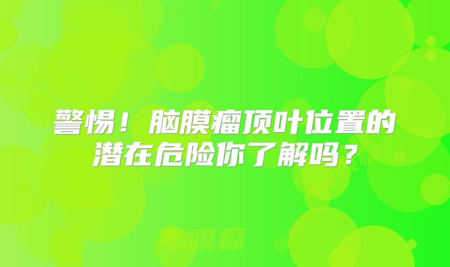 警惕！脑膜瘤顶叶位置的潜在危险你了解吗？