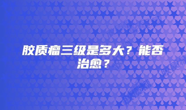 胶质瘤三级是多大？能否治愈？