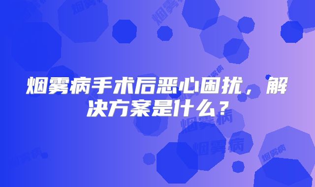 烟雾病手术后恶心困扰，解决方案是什么？