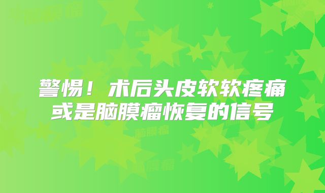 警惕！术后头皮软软疼痛或是脑膜瘤恢复的信号