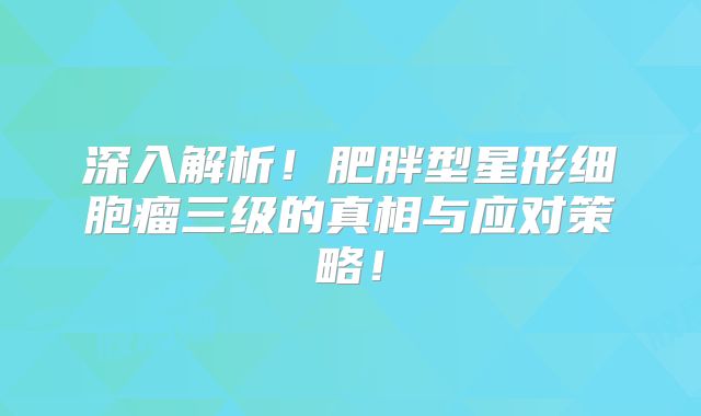 深入解析！肥胖型星形细胞瘤三级的真相与应对策略！