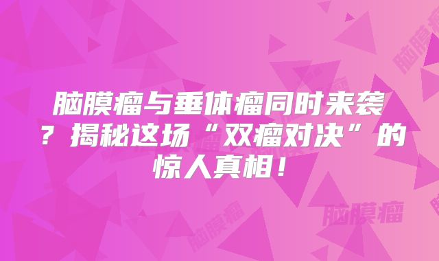 脑膜瘤与垂体瘤同时来袭？揭秘这场“双瘤对决”的惊人真相！