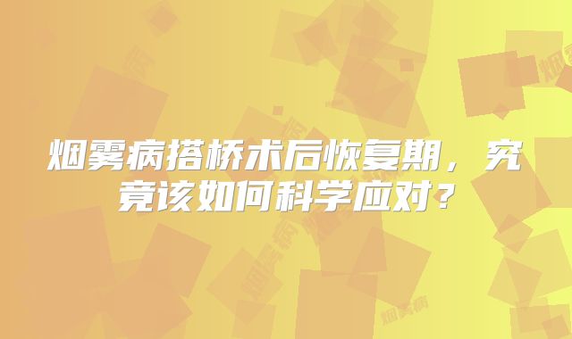 烟雾病搭桥术后恢复期，究竟该如何科学应对？