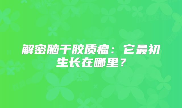 解密脑干胶质瘤：它最初生长在哪里？