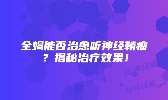 全蝎能否治愈听神经鞘瘤？揭秘治疗效果！