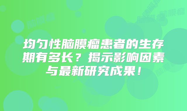 均匀性脑膜瘤患者的生存期有多长？揭示影响因素与最新研究成果！