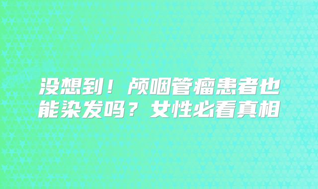 没想到！颅咽管瘤患者也能染发吗？女性必看真相