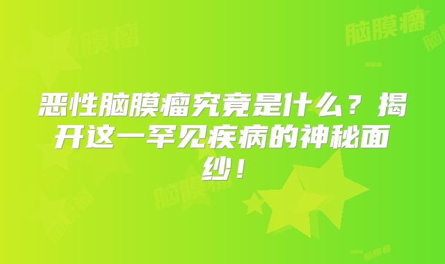 恶性脑膜瘤究竟是什么？揭开这一罕见疾病的神秘面纱！