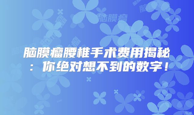 脑膜瘤腰椎手术费用揭秘：你绝对想不到的数字！