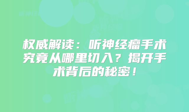 权威解读：听神经瘤手术究竟从哪里切入？揭开手术背后的秘密！