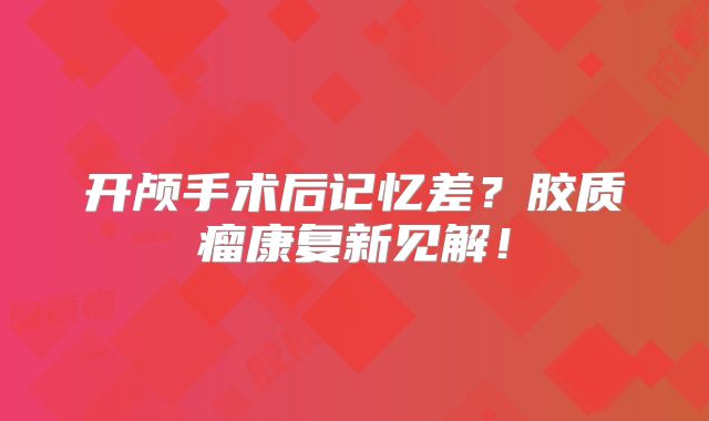 开颅手术后记忆差？胶质瘤康复新见解！