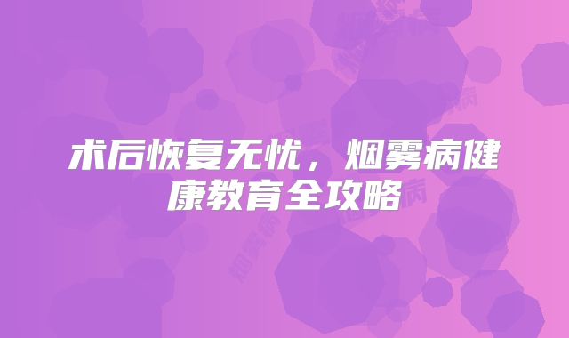 术后恢复无忧，烟雾病健康教育全攻略