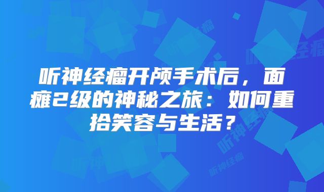 听神经瘤开颅手术后，面瘫2级的神秘之旅：如何重拾笑容与生活？
