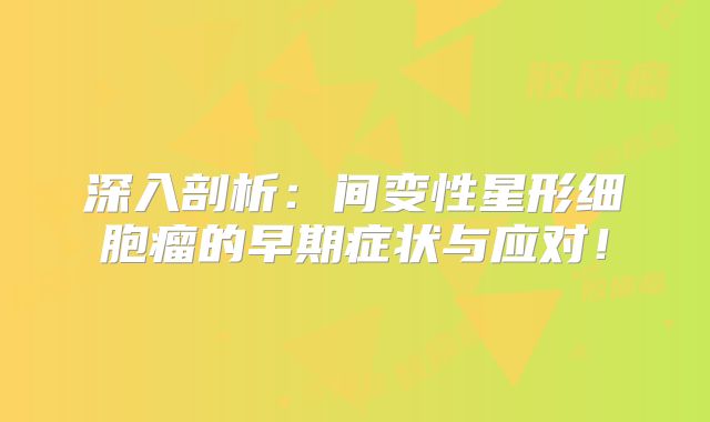 深入剖析：间变性星形细胞瘤的早期症状与应对！