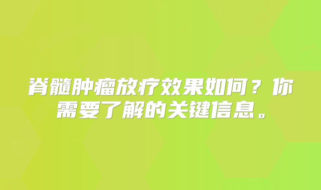 脊髓肿瘤放疗效果如何？你需要了解的关键信息。