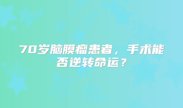 70岁脑膜瘤患者，手术能否逆转命运？