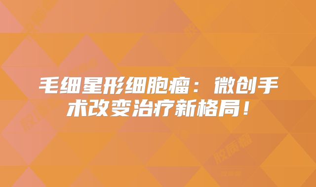 毛细星形细胞瘤：微创手术改变治疗新格局！