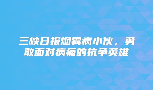 三峡日报烟雾病小伙，勇敢面对病痛的抗争英雄