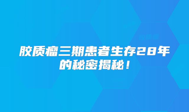 胶质瘤三期患者生存28年的秘密揭秘！