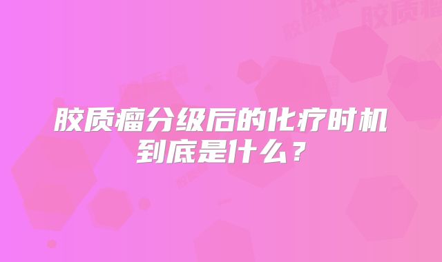 胶质瘤分级后的化疗时机到底是什么？