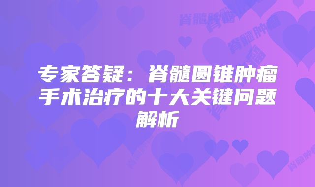 专家答疑：脊髓圆锥肿瘤手术治疗的十大关键问题解析