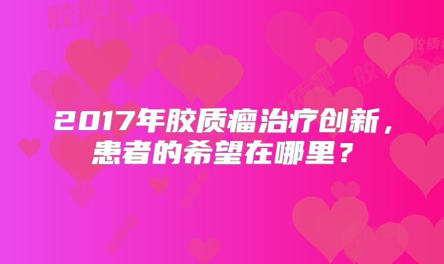 2017年胶质瘤治疗创新，患者的希望在哪里？