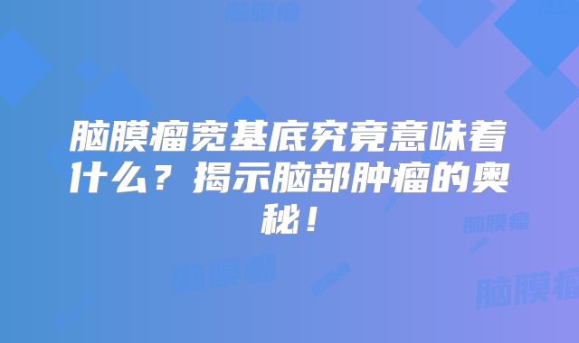脑膜瘤宽基底究竟意味着什么？揭示脑部肿瘤的奥秘！